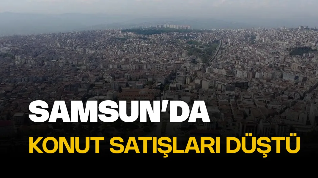 Samsun’da konut satışı azaldı