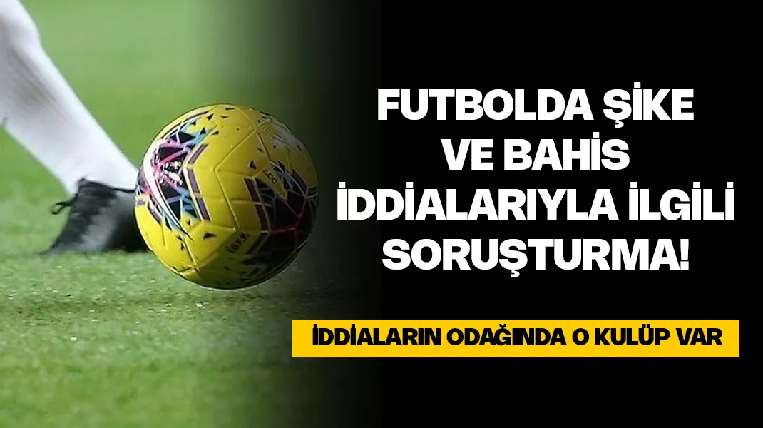 Futbolda şike ve yasa dışı bahis iddialarıyla ilgili soruşturma başlatıldı