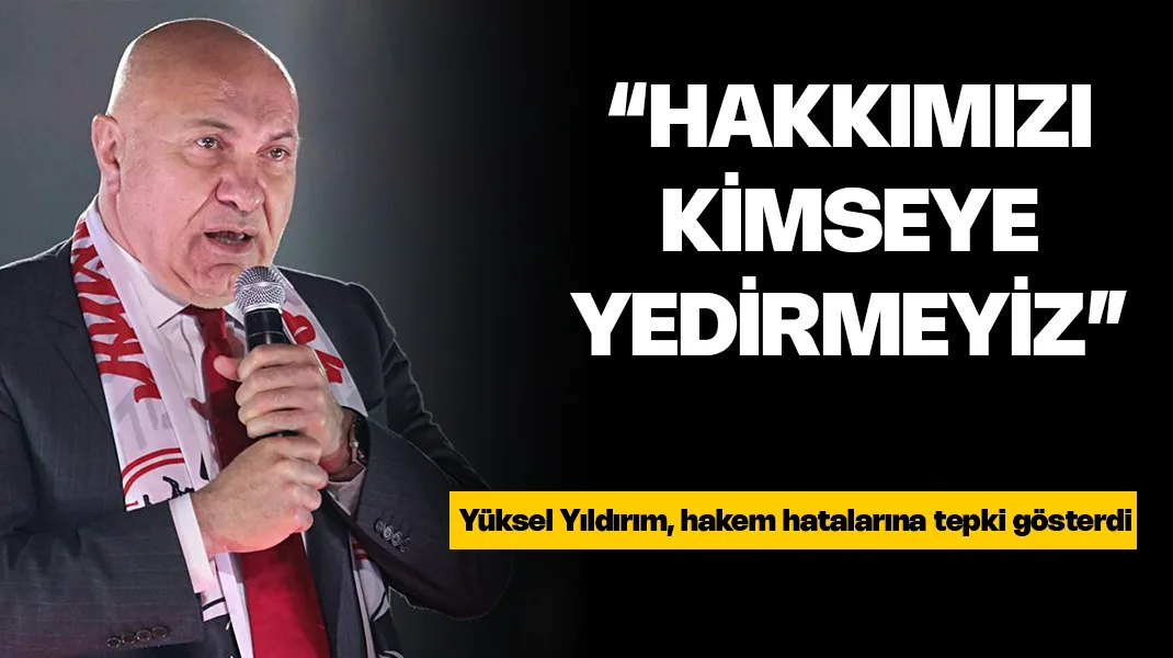Yüksel Yıldırım: “Hakkımızı kimseye yedirmeyiz”