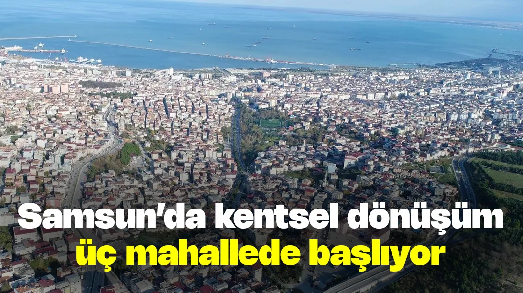Samsun’da kentsel dönüşüm 3 mahallede başlıyor
