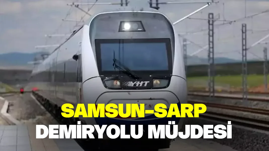 Samsun-Sarp demiryolu müjdesi