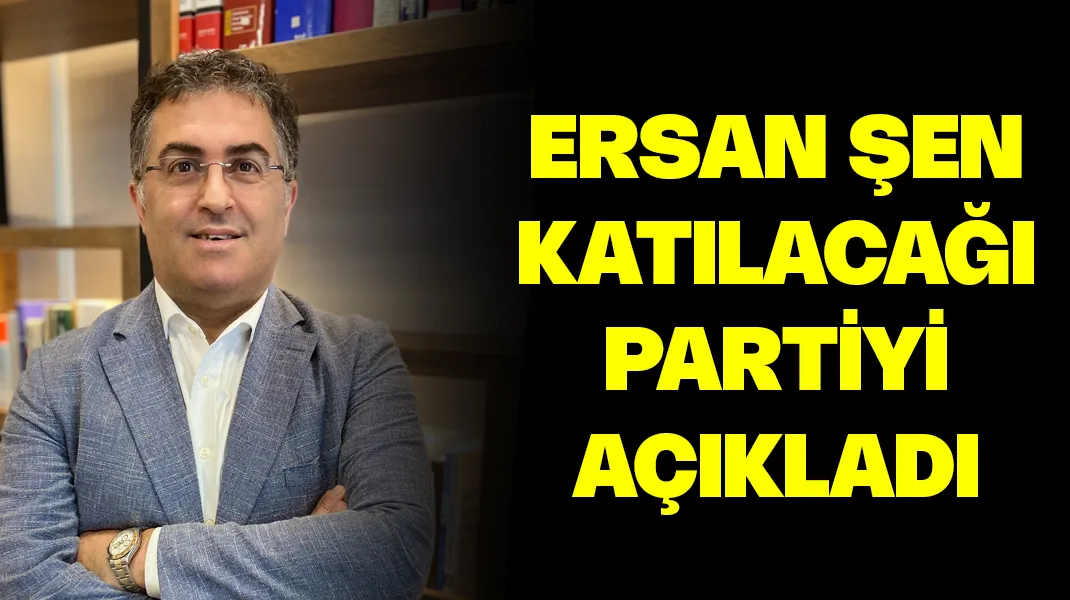 Ersan Şen, hangi partiye katılacağını açıkladı