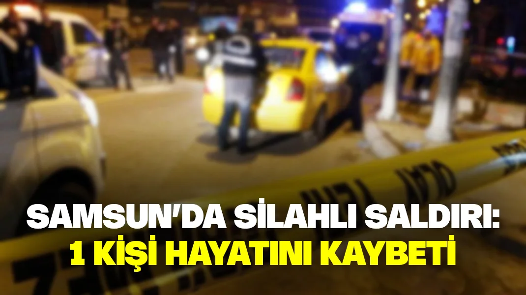 Samsun’da silahlı saldırı: 1 kişi hayatını kaybetti