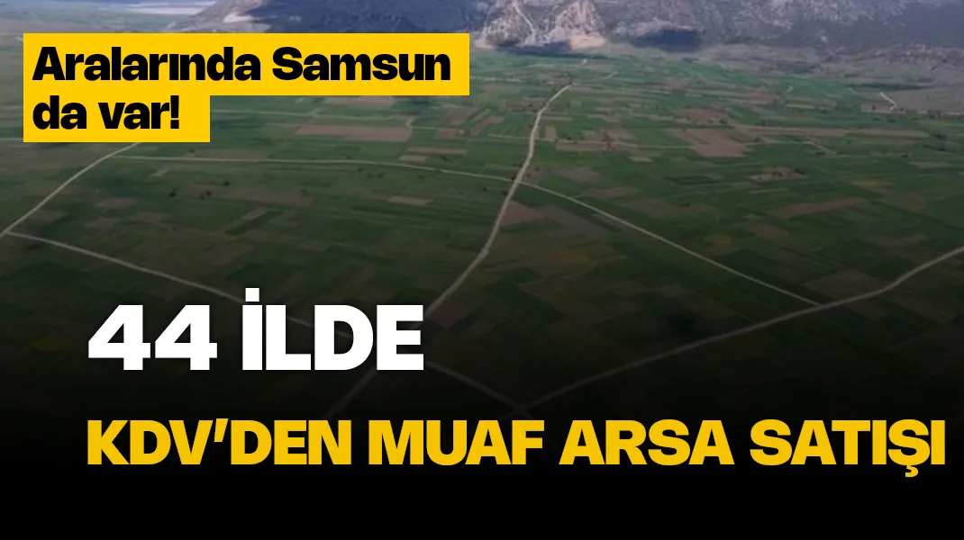 44 ilde KDV’den muaf arsa satışı: İşte o iller