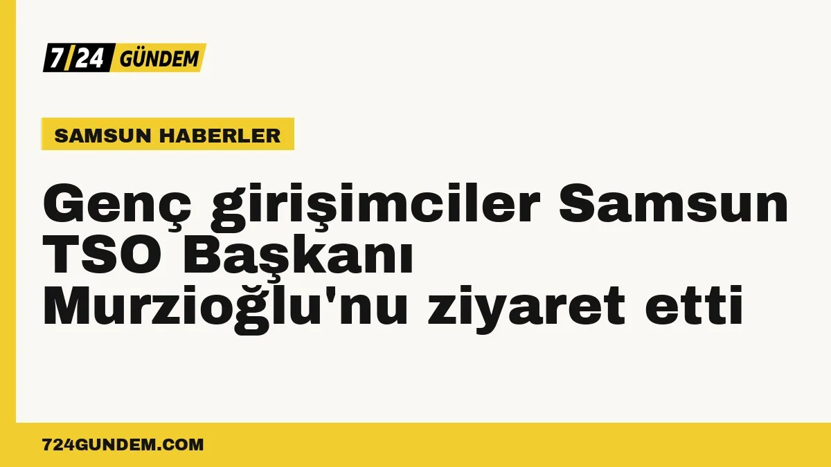 Genç girişimciler Samsun TSO Başkanı Murzioğlu'nu ziyaret etti