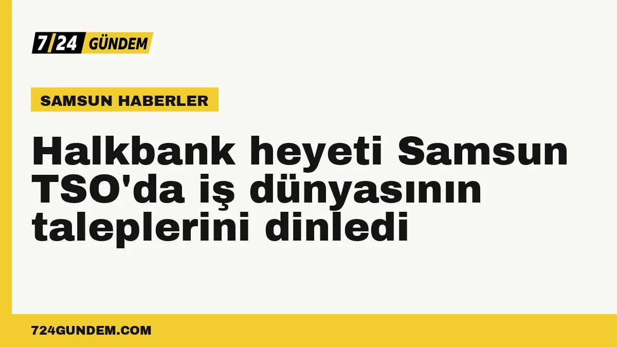 Halkbank heyeti Samsun TSO'da iş dünyasının taleplerini dinledi