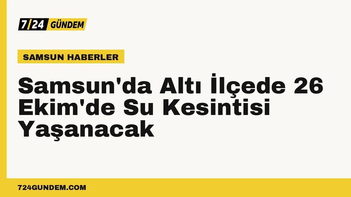 Samsun'da Altı İlçede 26 Ekim'de Su Kesintisi Yaşanacak