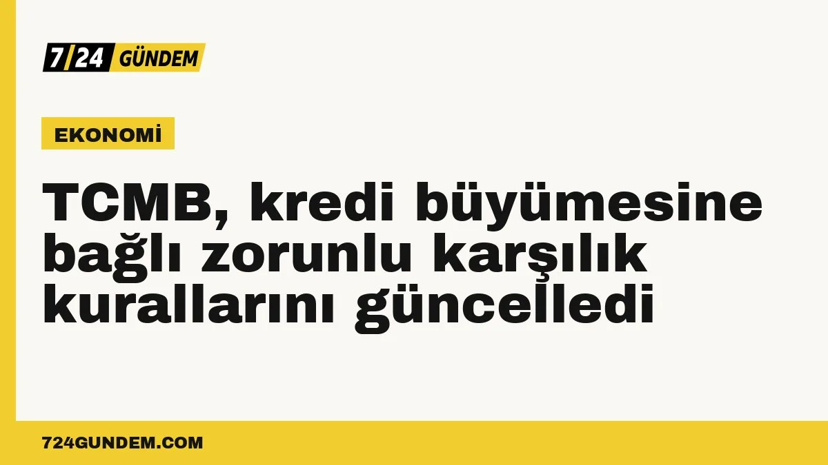 TCMB, kredi büyümesine bağlı zorunlu karşılık kurallarını güncelledi