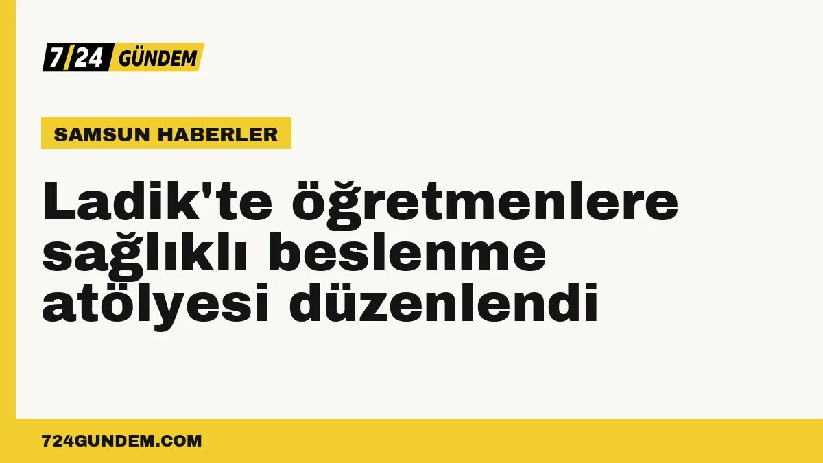 Ladik'te öğretmenlere sağlıklı beslenme atölyesi düzenlendi