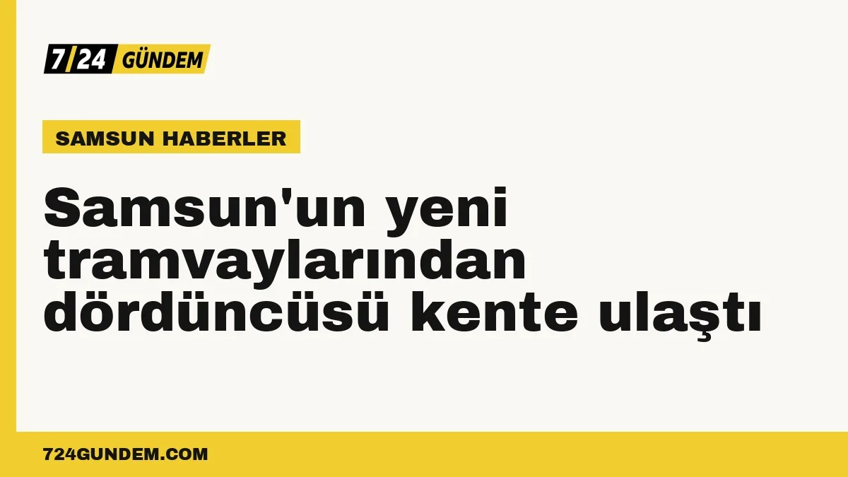 Samsun'un yeni tramvaylarından dördüncüsü kente ulaştı