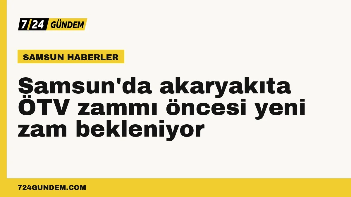 Samsun'da akaryakıta ÖTV zammı öncesi yeni zam bekleniyor