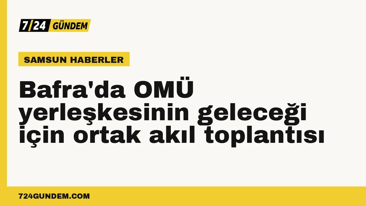 Bafra'da OMÜ yerleşkesinin geleceği için ortak akıl toplantısı