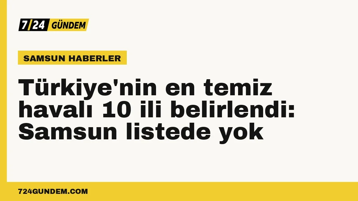 Türkiye'nin en temiz havalı 10 ili belirlendi: Samsun listede yok