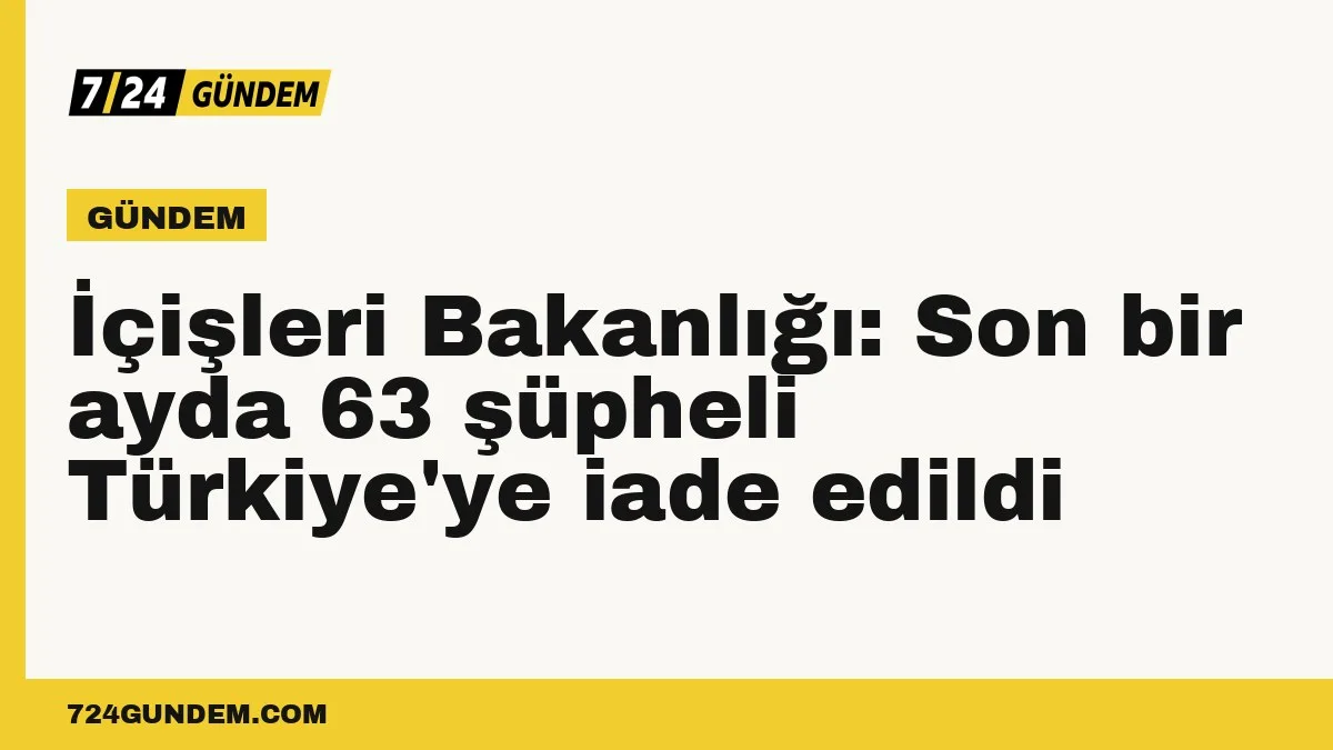 İçişleri Bakanlığı: Son bir ayda 63 şüpheli Türkiye'ye iade edildi