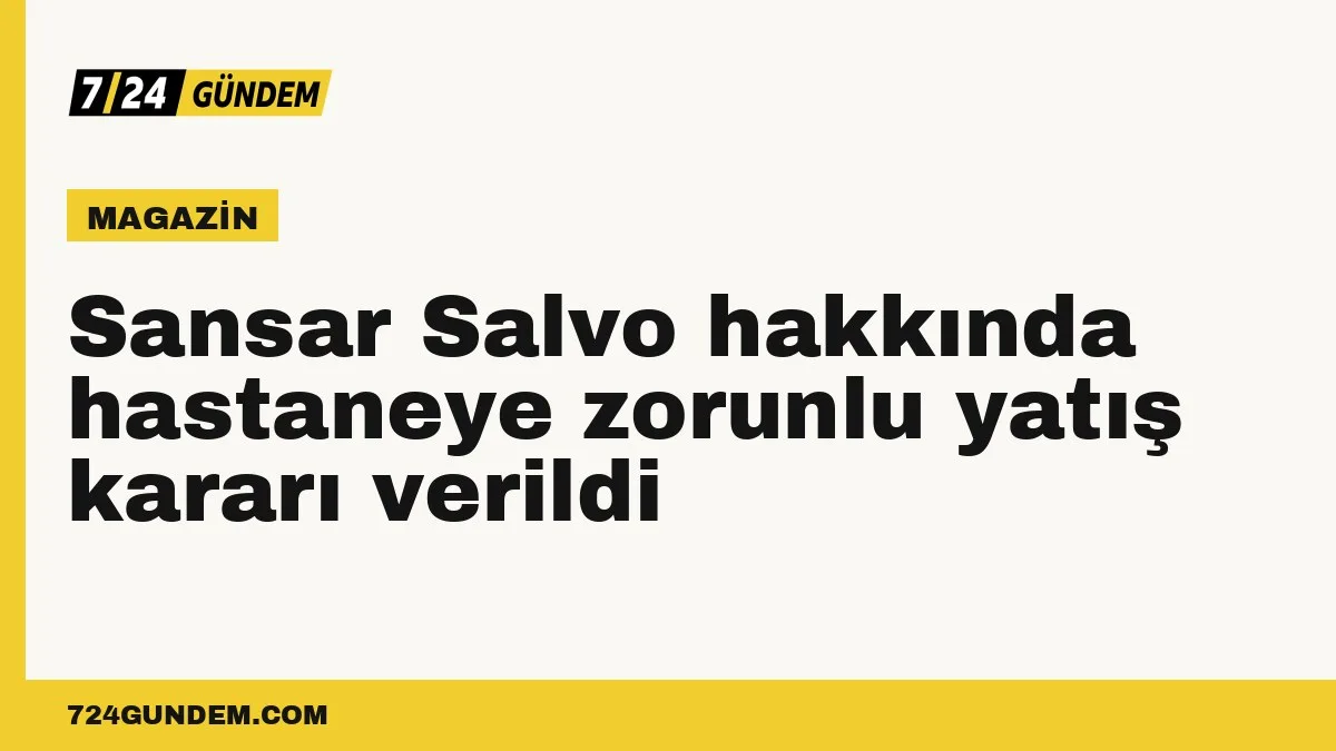 Sansar Salvo hakkında hastaneye zorunlu yatış kararı verildi