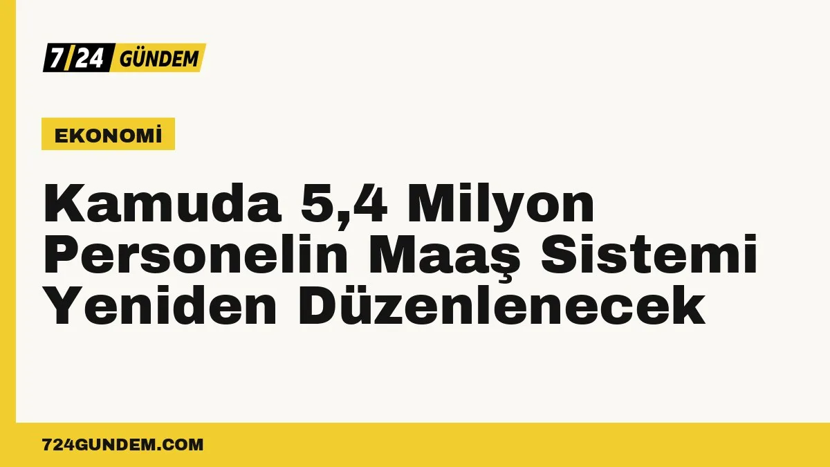 Kamuda 5,4 Milyon Personelin Maaş Sistemi Yeniden Düzenlenecek