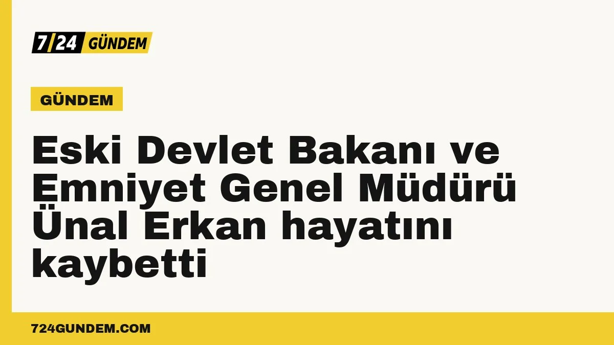 Eski Devlet Bakanı ve Emniyet Genel Müdürü Ünal Erkan hayatını kaybetti