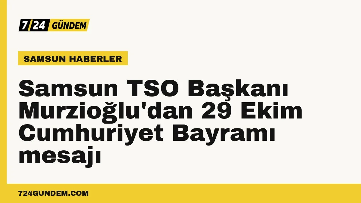 Samsun TSO Başkanı Murzioğlu'dan 29 Ekim Cumhuriyet Bayramı mesajı