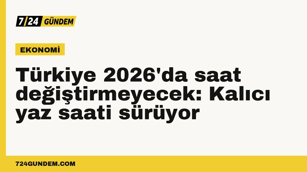 Türkiye 2026'da saat değiştirmeyecek: Kalıcı yaz saati sürüyor