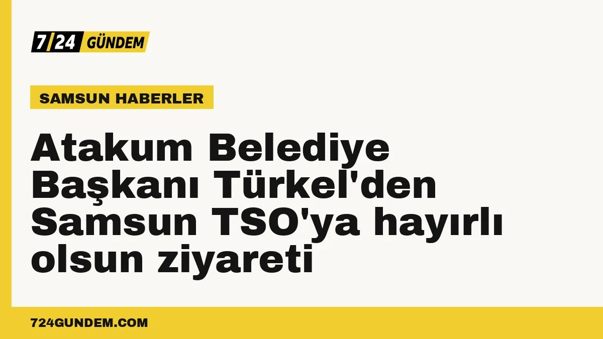 Atakum Belediye Başkanı Türkel'den Samsun TSO'ya hayırlı olsun ziyareti