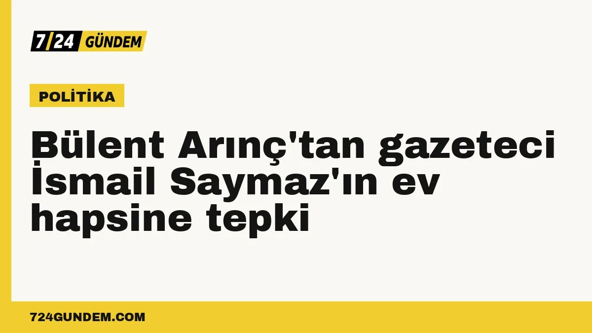 Bülent Arınç'tan gazeteci İsmail Saymaz'ın ev hapsine tepki