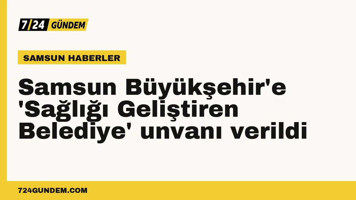 Samsun Büyükşehir'e 'Sağlığı Geliştiren Belediye' unvanı verildi