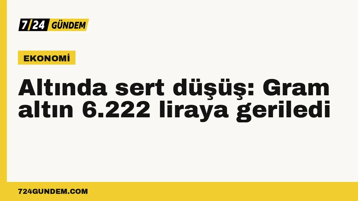 Altında sert düşüş: Gram altın 6.222 liraya geriledi