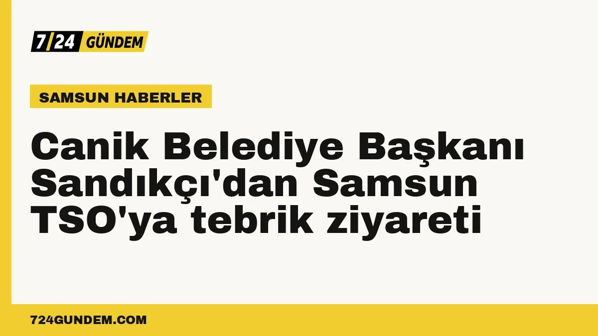 Canik Belediye Başkanı Sandıkçı'dan Samsun TSO'ya tebrik ziyareti