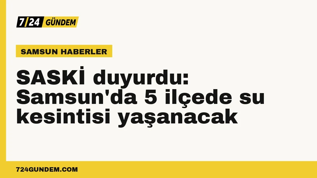 SASKİ duyurdu: Samsun'da 5 ilçede su kesintisi yaşanacak
